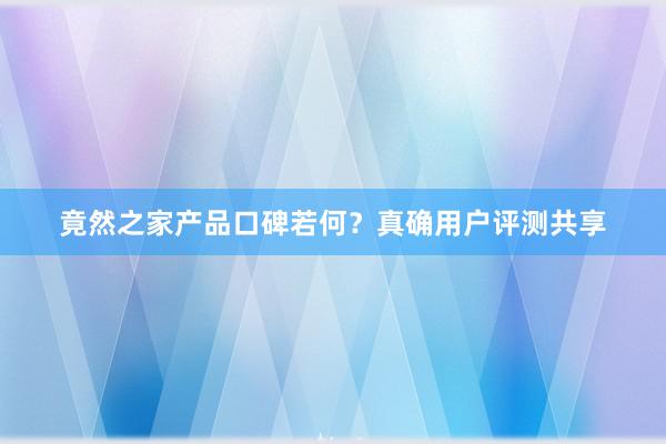 竟然之家产品口碑若何？真确用户评测共享