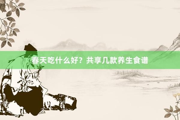 春天吃什么好？共享几款养生食谱